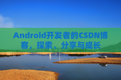 Android开发者的CSDN博客，探索、分享与成长